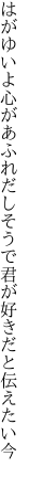 はがゆいよ心があふれだしそうで 君が好きだと伝えたい今