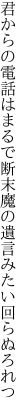 君からの電話はまるで断末魔の 遺言みたい回らぬろれつ