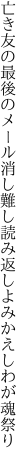 亡き友の最後のメール消し難し 読み返しよみかえしわが魂祭り