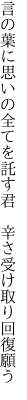 言の葉に思いの全てを託す君　 辛さ受け取り回復願う