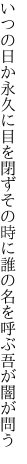 いつの日か永久に目を閉ずその時に 誰の名を呼ぶ吾が闇が問う