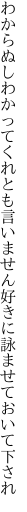 わからぬしわかってくれとも言いません 好きに詠ませておいて下され