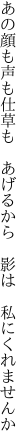 あの顔も声も仕草も　あげるから 　影は　私にくれませんか