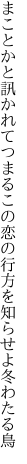 まことかと訊かれてつまるこの恋の 行方を知らせよ冬わたる鳥