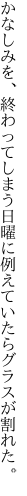 かなしみを、終わってしまう日曜に 例えていたらグラスが割れた。