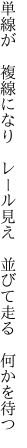 単線が 複線になり レール見え  並びて走る 何かを待つ