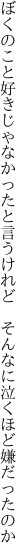 ぼくのこと好きじゃなかったと言うけれど　 そんなに泣くほど嫌だったのか