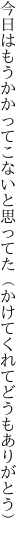 今日はもうかかってこないと思ってた （かけてくれてどうもありがとう）