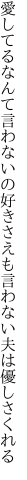 愛してるなんて言わないの好きさえも 言わない夫は優しさくれる