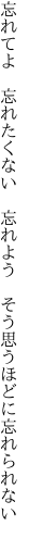 忘れてよ 忘れたくない 忘れよう  そう思うほどに忘れられない