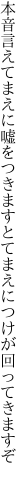 本音言えてまえに嘘をつきますと てまえにつけが回ってきますぞ