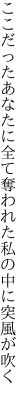 ここだったあなたに全て奪われた 私の中に突風が吹く