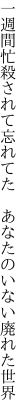 一週間忙殺されて忘れてた　 あなたのいない廃れた世界