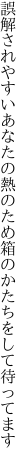 誤解されやすいあなたの熱のため 箱のかたちをして待ってます