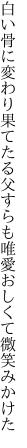 白い骨に変わり果てたる父すらも 唯愛おしくて微笑みかけた