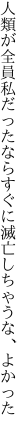 人類が全員私だったなら すぐに滅亡しちゃうな、よかった