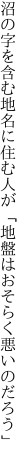 沼の字を含む地名に住む人が 「地盤はおそらく悪いのだろう」