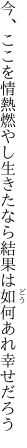 今、ここを情熱燃やし生きたなら 結果は如何あれ幸せだろう