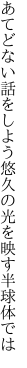 あてどない話をしよう悠久の 光を映す半球体では