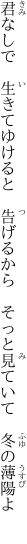 君なしで 生きてゆけると 告げるから  そっと見ていて 冬の薄陽よ 