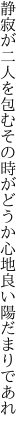 静寂が二人を包むその時が どうか心地良い陽だまりであれ