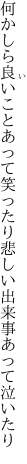 何かしら良いことあって笑ったり 悲しい出来事あって泣いたり
