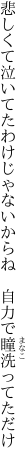 悲しくて泣いてたわけじゃないからね 　自力で瞳洗ってただけ