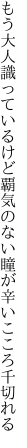 もう大人識っているけど覇気のない 瞳が辛いこころ千切れる