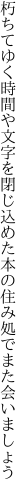 朽ちてゆく時間や文字を閉じ込めた 本の住み処でまた会いましょう