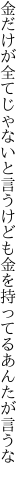 金だけが全てじゃないと言うけども 金を持ってるあんたが言うな