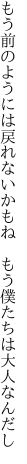 もう前のようには戻れないかもね 　もう僕たちは大人なんだし