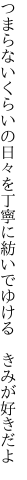 つまらないくらいの日々を丁寧に 紡いでゆける きみが好きだよ