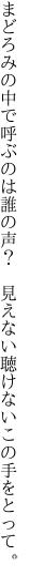 まどろみの中で呼ぶのは誰の声？ 　見えない聴けないこの手をとって。