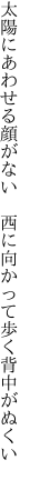 太陽にあわせる顔がない　西に 向かって歩く背中がぬくい