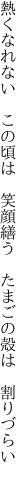 熱くなれない　この頃は　 笑顔繕う　たまごの殻は　割りづらい