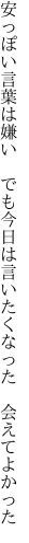 安っぽい言葉は嫌い　でも今日は 言いたくなった　会えてよかった