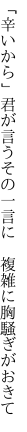 「辛いから」君が言うその一言に  複雑に胸騒ぎがおきて