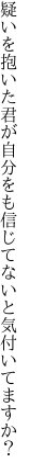 疑いを抱いた君が自分をも 信じてないと気付いてますか？