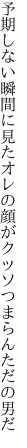 予期しない瞬間に見たオレの顔が クッソつまらんただの男だ