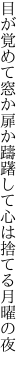 目が覚めて窓か扉か躊躇して 心は捨てる月曜の夜