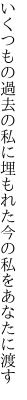 いくつもの過去の私に埋もれた 今の私をあなたに渡す