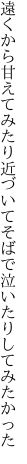 遠くから甘えてみたり近づいて そばで泣いたりしてみたかった