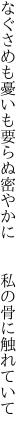 なぐさめも憂いも要らぬ密やかに   私の骨に触れていて