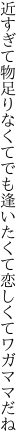 近すぎて物足りなくてでも逢いた くて恋しくてワガママだね