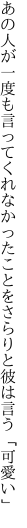 あの人が一度も言ってくれなかった ことをさらりと彼は言う「可愛い」