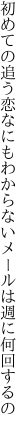 初めての追う恋なにもわからない メールは週に何回するの