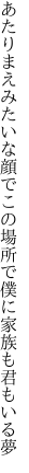 あたりまえみたいな顔でこの場所で 僕に家族も君もいる夢