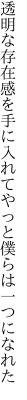 透明な存在感を手に入れて やっと僕らは一つになれた