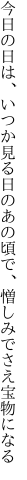 今日の日は、いつか見る日のあの頃で、 憎しみでさえ宝物になる