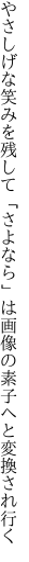 やさしげな笑みを残して「さよなら」は 画像の素子へと変換され行く